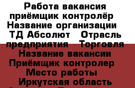 Работа вакансия приёмщик контролёр › Название организации ­ ТД Абсолют › Отрасль предприятия ­ Торговля › Название вакансии ­ Приёмщик контролер › Место работы ­ Иркутская область Ангарск › Подчинение ­ Куратору › Минимальный оклад ­ 18 000 › Возраст от ­ 20 › Возраст до ­ 40 - Иркутская обл. Работа » Вакансии   